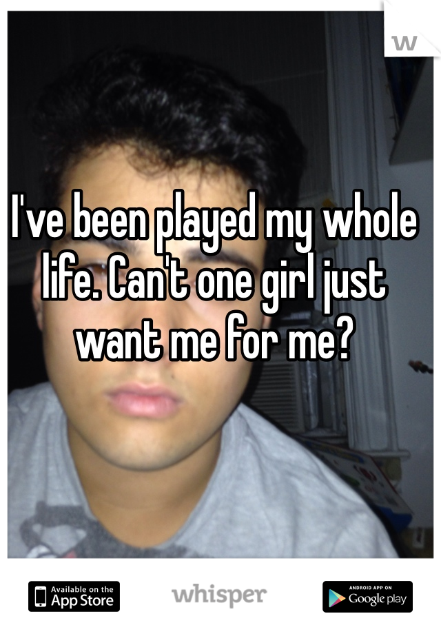 I've been played my whole life. Can't one girl just want me for me?