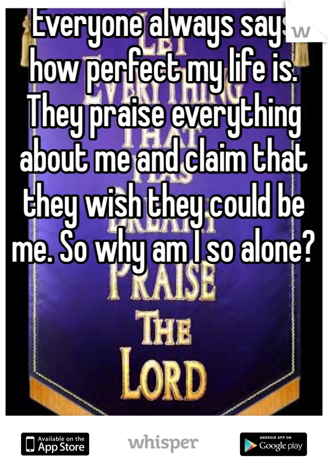 Everyone always says how perfect my life is. They praise everything about me and claim that they wish they could be me. So why am I so alone?