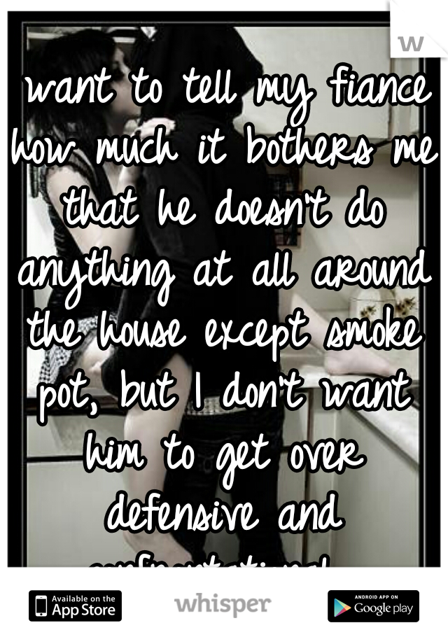 I want to tell my fiance how much it bothers me that he doesn't do anything at all around the house except smoke pot, but I don't want him to get over defensive and confrontational. 