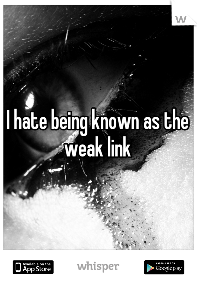 I hate being known as the weak link