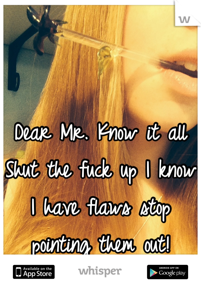 Dear Mr. Know it all
Shut the fuck up I know I have flaws stop pointing them out!