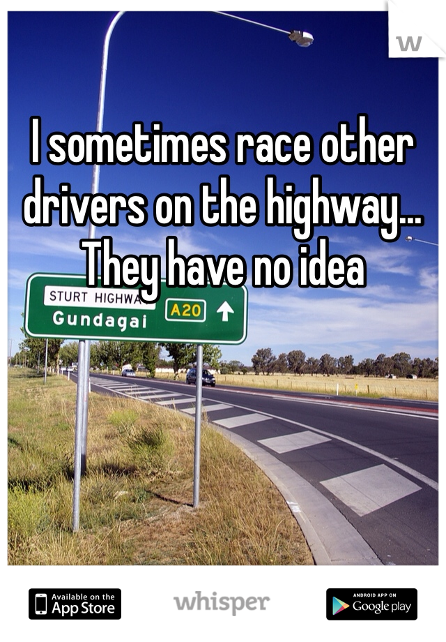 I sometimes race other drivers on the highway... They have no idea