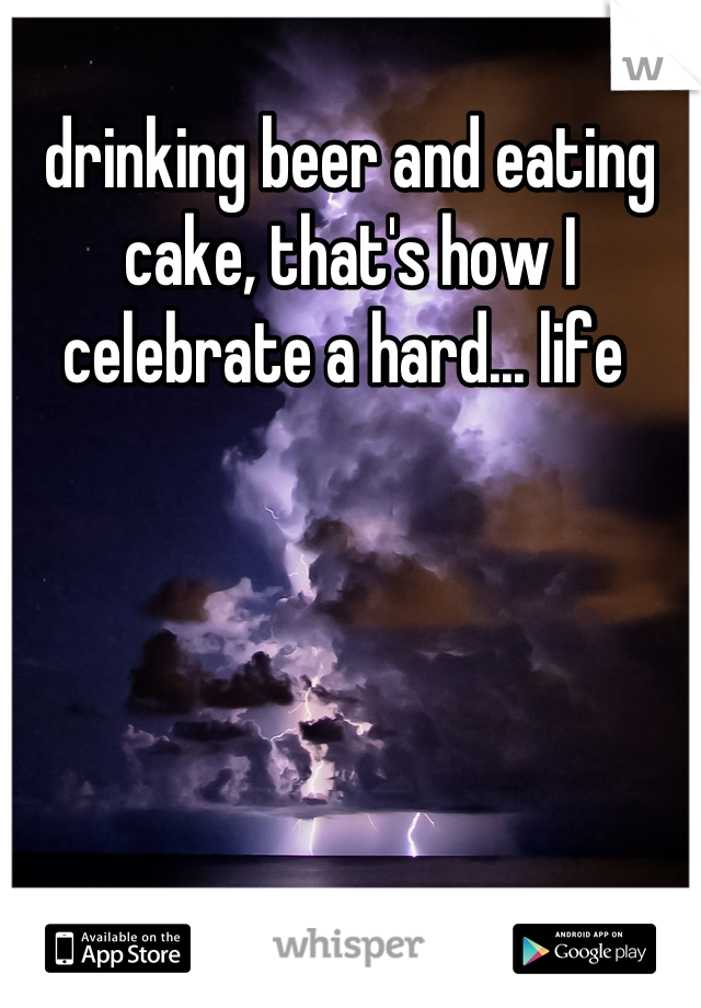 drinking beer and eating cake, that's how I celebrate a hard... life 