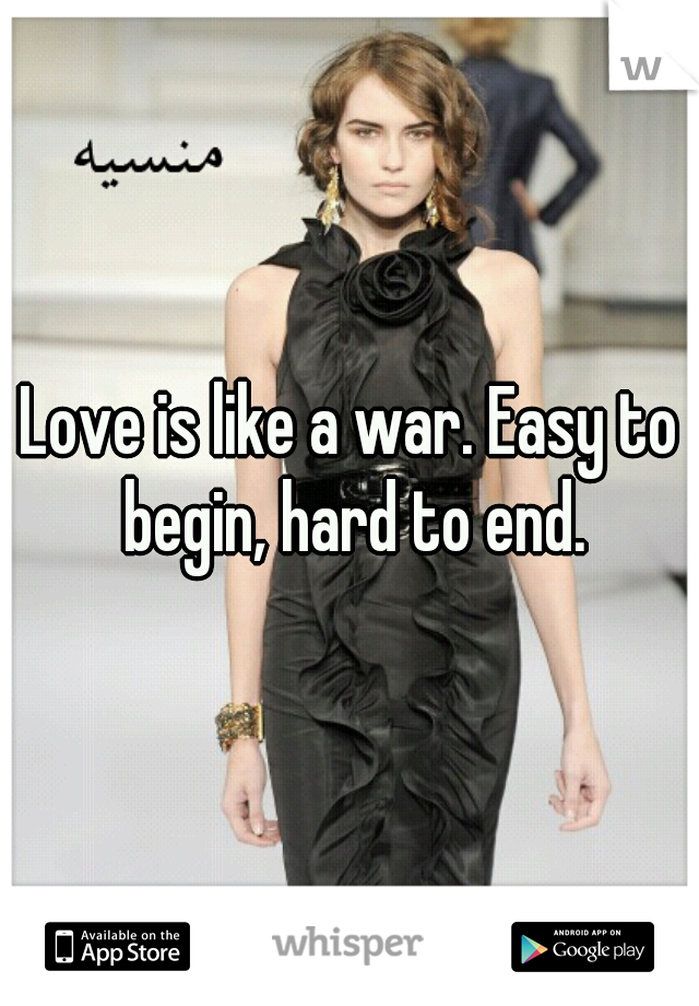 Love is like a war. Easy to begin, hard to end.