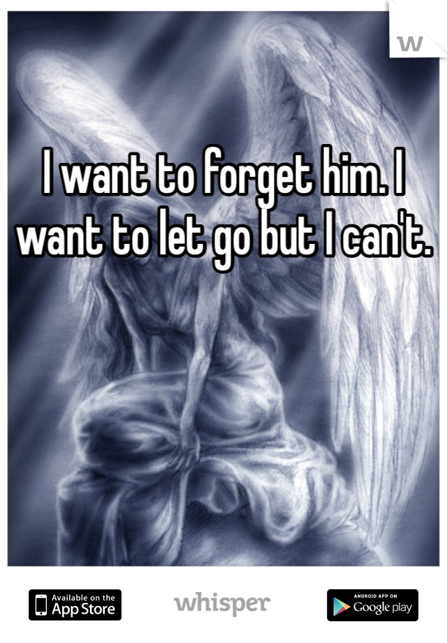 I want to forget him. I want to let go but I can't. 