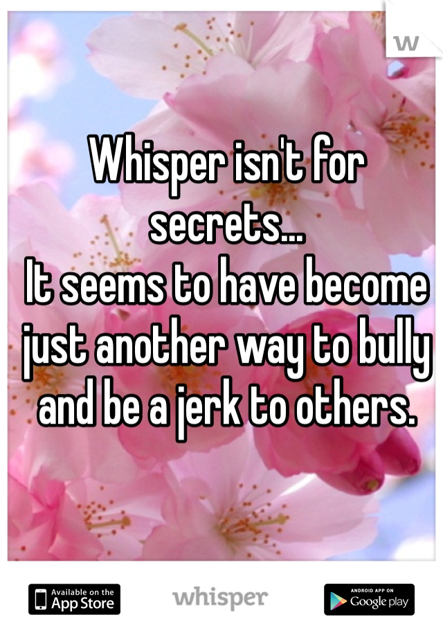 Whisper isn't for secrets... 
It seems to have become just another way to bully and be a jerk to others. 