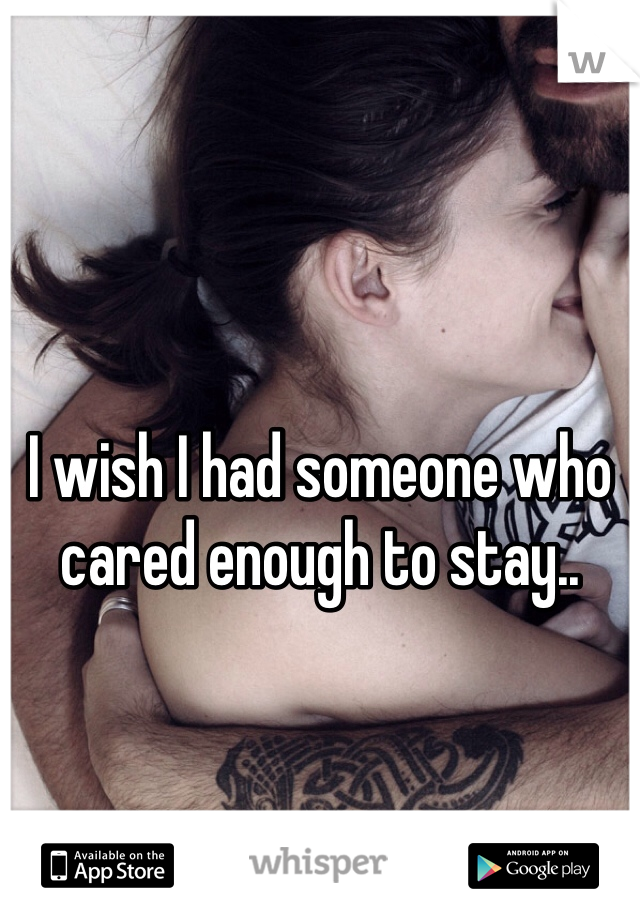 I wish I had someone who cared enough to stay..