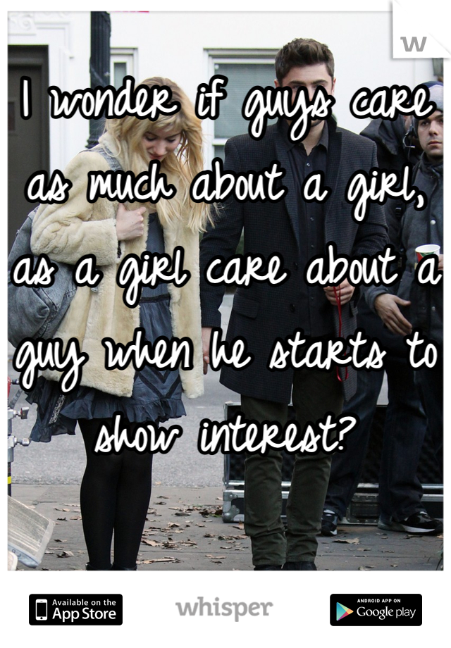 I wonder if guys care as much about a girl, as a girl care about a guy when he starts to show interest?