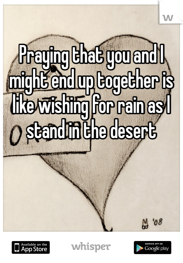 Praying that you and I might end up together is like wishing for rain as I stand in the desert