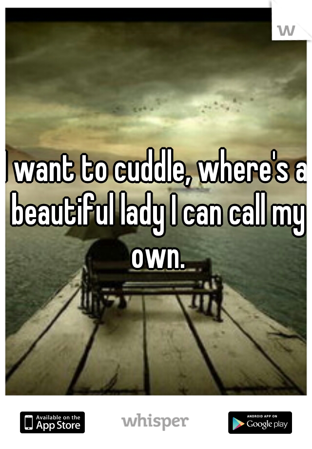 I want to cuddle, where's a beautiful lady I can call my own.