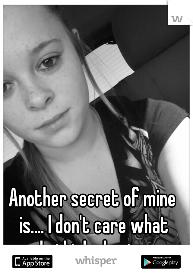 Another secret of mine is.... I don't care what people think about me cx