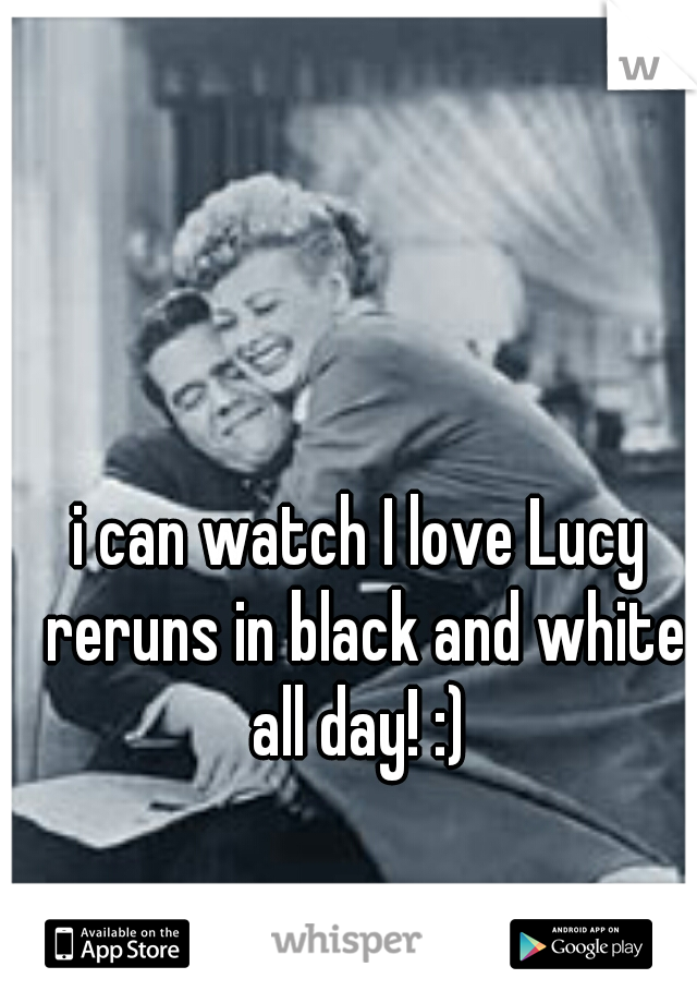 i can watch I love Lucy reruns in black and white all day! :) 