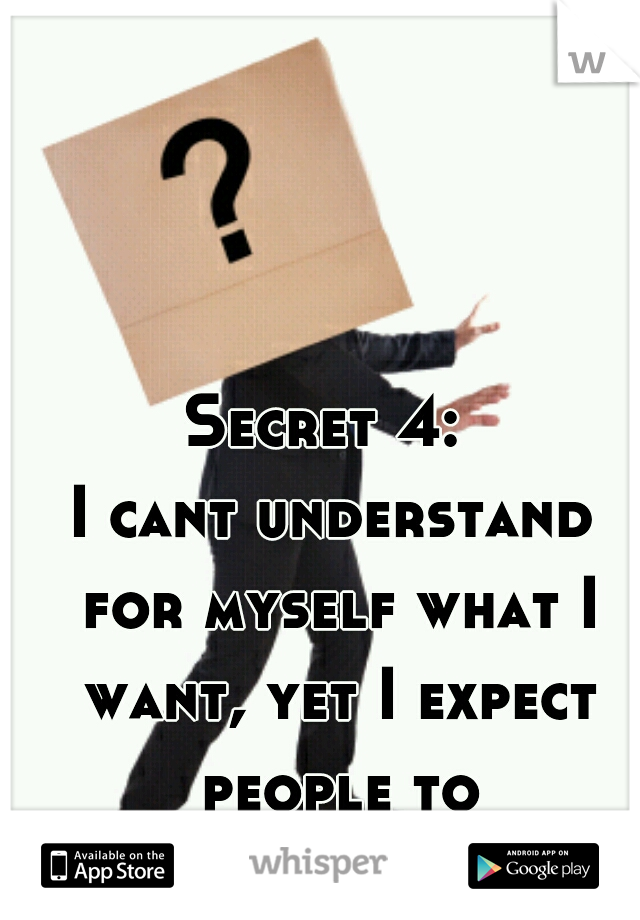 Secret 4: 
I cant understand for myself what I want, yet I expect people to understand me.