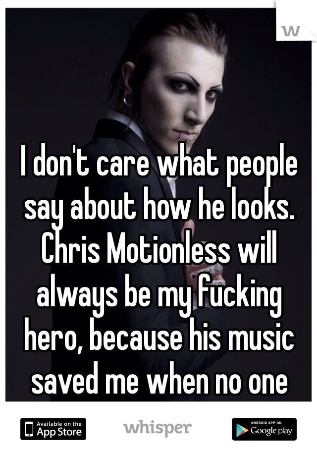 I don't care what people say about how he looks. Chris Motionless will always be my fucking hero, because his music saved me when no one was there