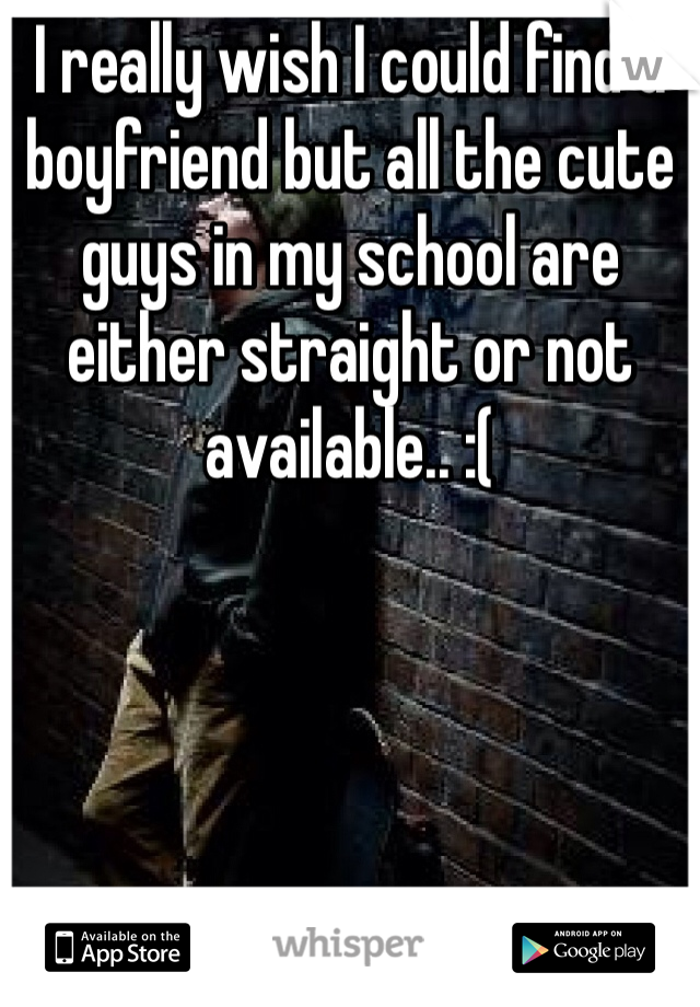 I really wish I could find a boyfriend but all the cute guys in my school are either straight or not available.. :(
