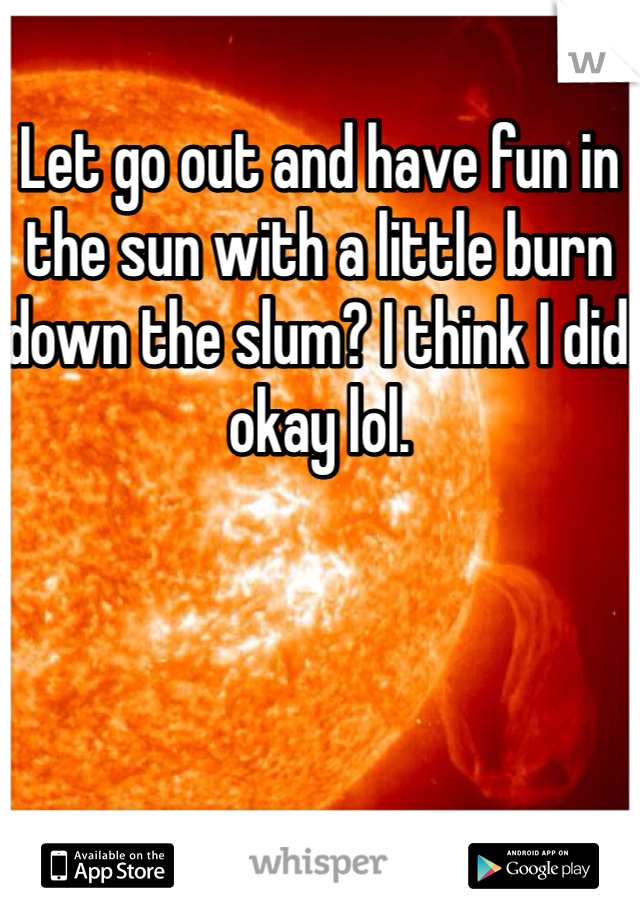 Let go out and have fun in the sun with a little burn down the slum? I think I did okay lol.  