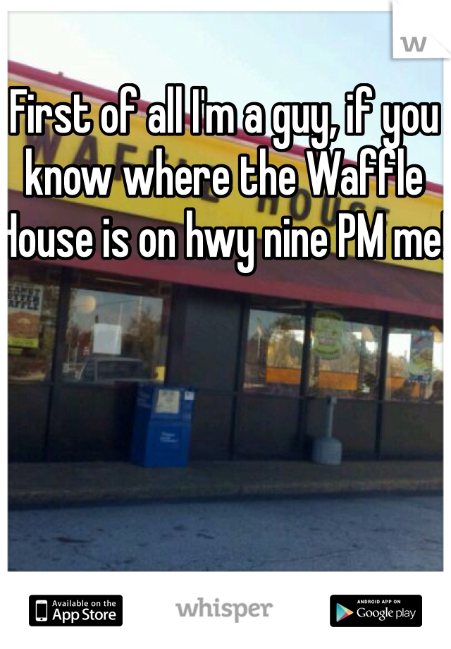 First of all I'm a guy, if you know where the Waffle House is on hwy nine PM me!