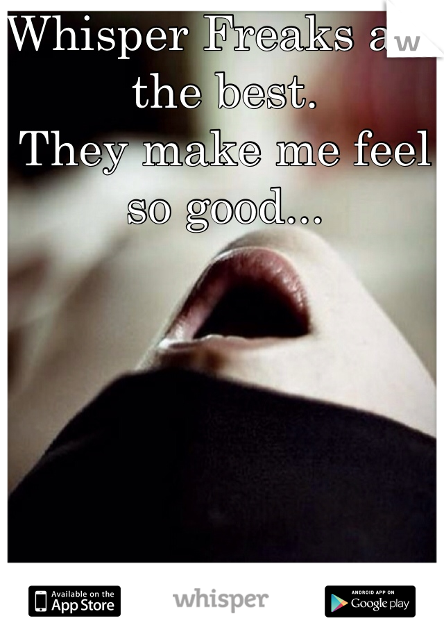 Whisper Freaks are the best. 
They make me feel so good...