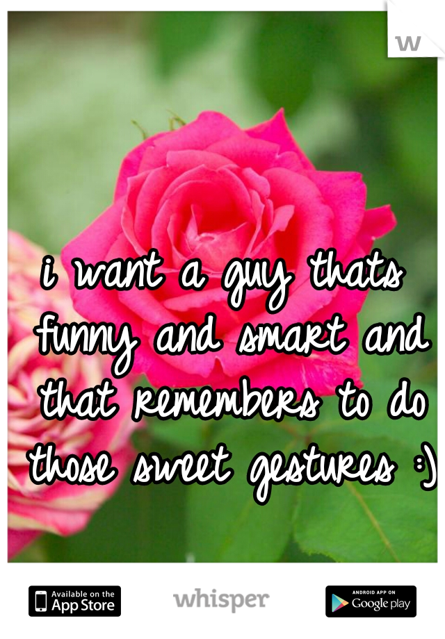 i want a guy thats funny and smart and that remembers to do those sweet gestures :)