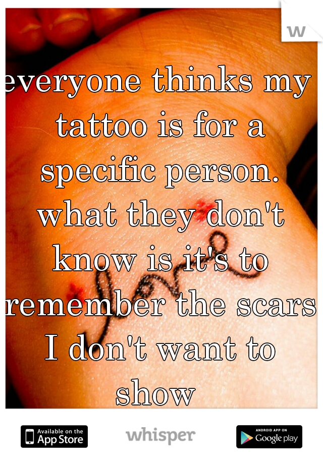 everyone thinks my tattoo is for a specific person. what they don't know is it's to remember the scars I don't want to show 