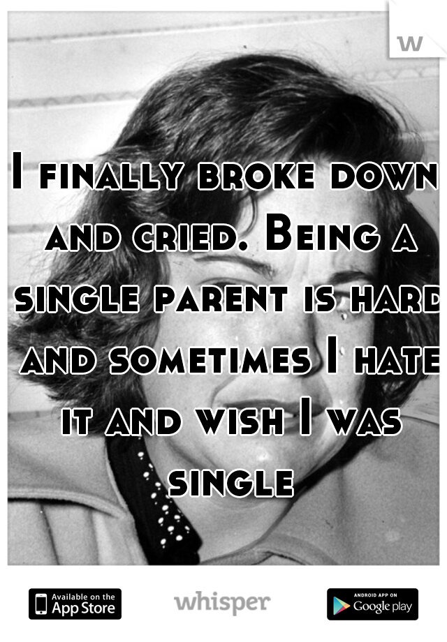 I finally broke down and cried. Being a single parent is hard and sometimes I hate it and wish I was single