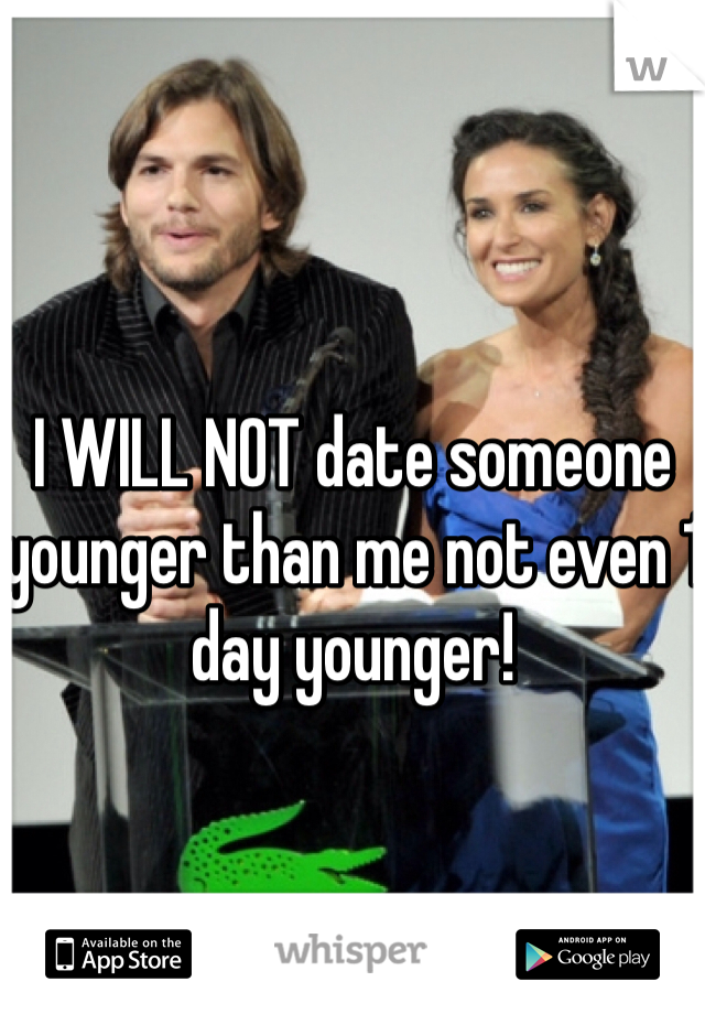 I WILL NOT date someone younger than me not even 1 day younger! 