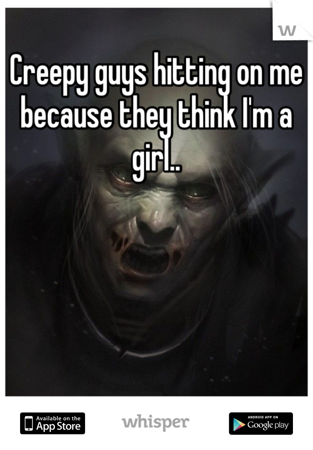 Creepy guys hitting on me because they think I'm a girl..