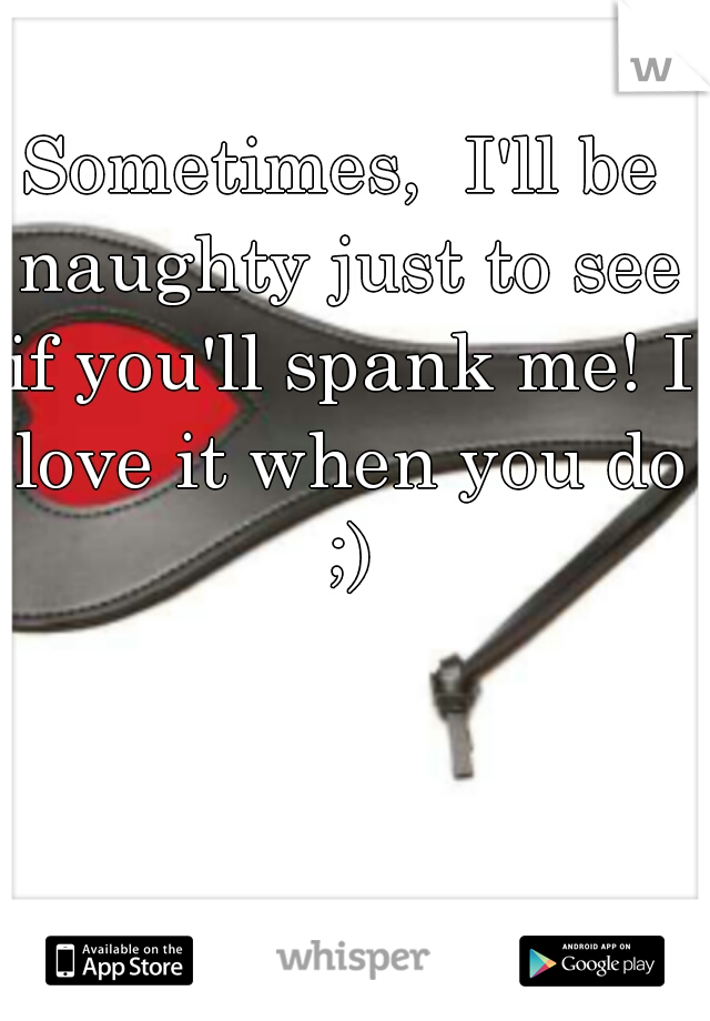 Sometimes,  I'll be naughty just to see if you'll spank me! I love it when you do ;)