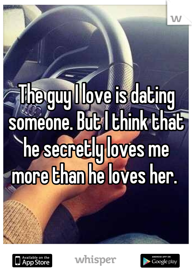 The guy I love is dating someone. But I think that he secretly loves me more than he loves her. 