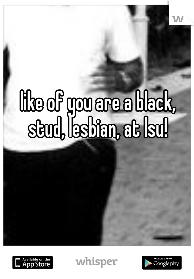 like of you are a black, stud, lesbian, at lsu! 
