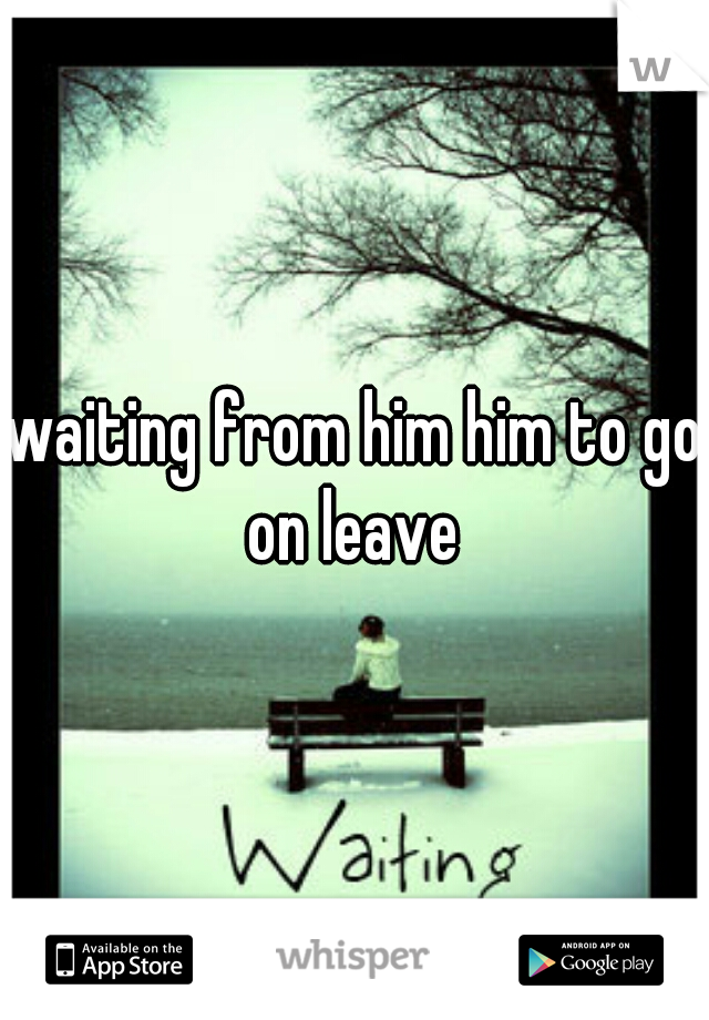 waiting from him him to go on leave 