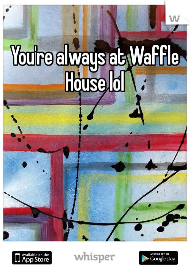 You're always at Waffle House lol