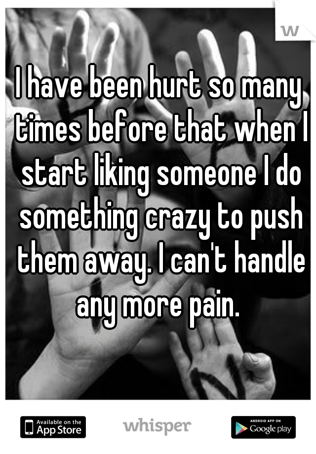 I have been hurt so many times before that when I start liking someone I do something crazy to push them away. I can't handle any more pain. 