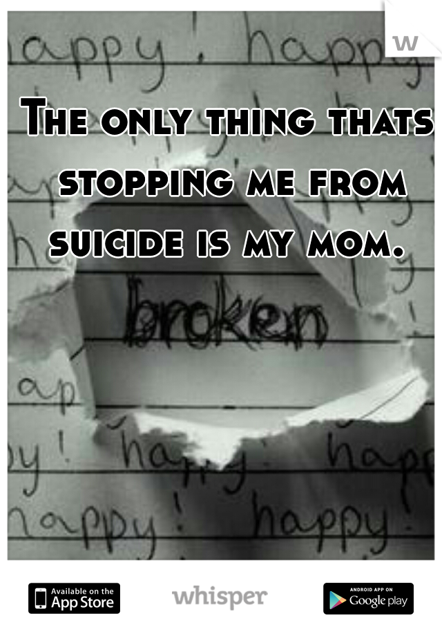 The only thing thats stopping me from suicide is my mom. 