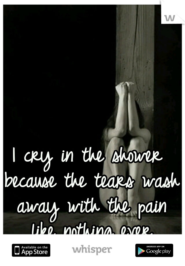 I cry in the shower because the tears wash away with the pain like nothing ever happened..  