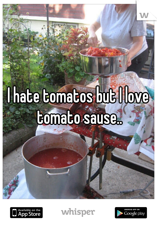 I hate tomatos but I love tomato sause..