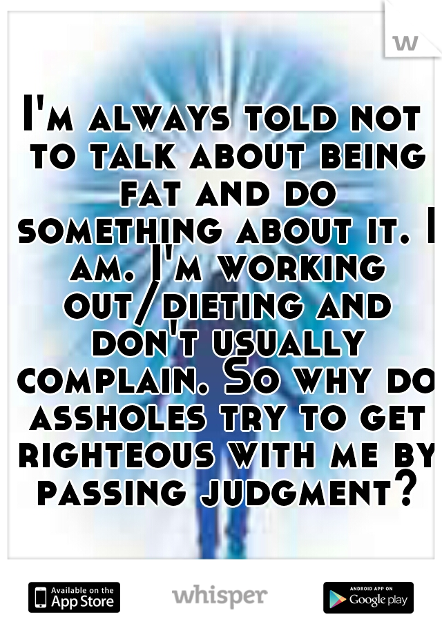 I'm always told not to talk about being fat and do something about it. I am. I'm working out/dieting and don't usually complain. So why do assholes try to get righteous with me by passing judgment?