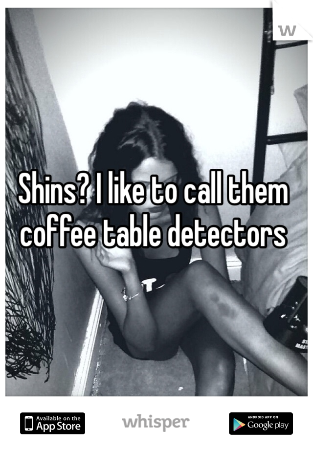 Shins? I like to call them coffee table detectors 