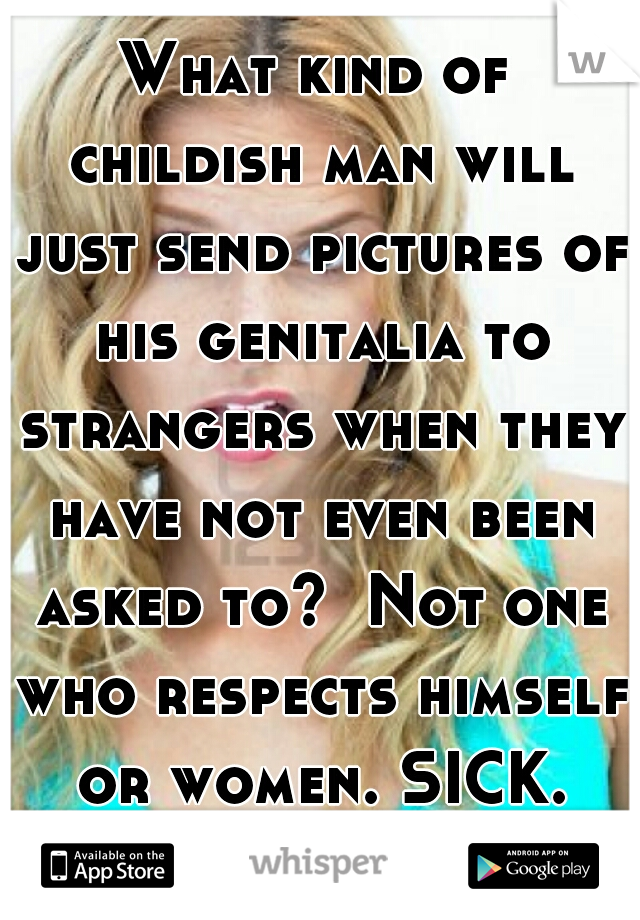 What kind of childish man will just send pictures of his genitalia to strangers when they have not even been asked to?  Not one who respects himself or women. SICK.