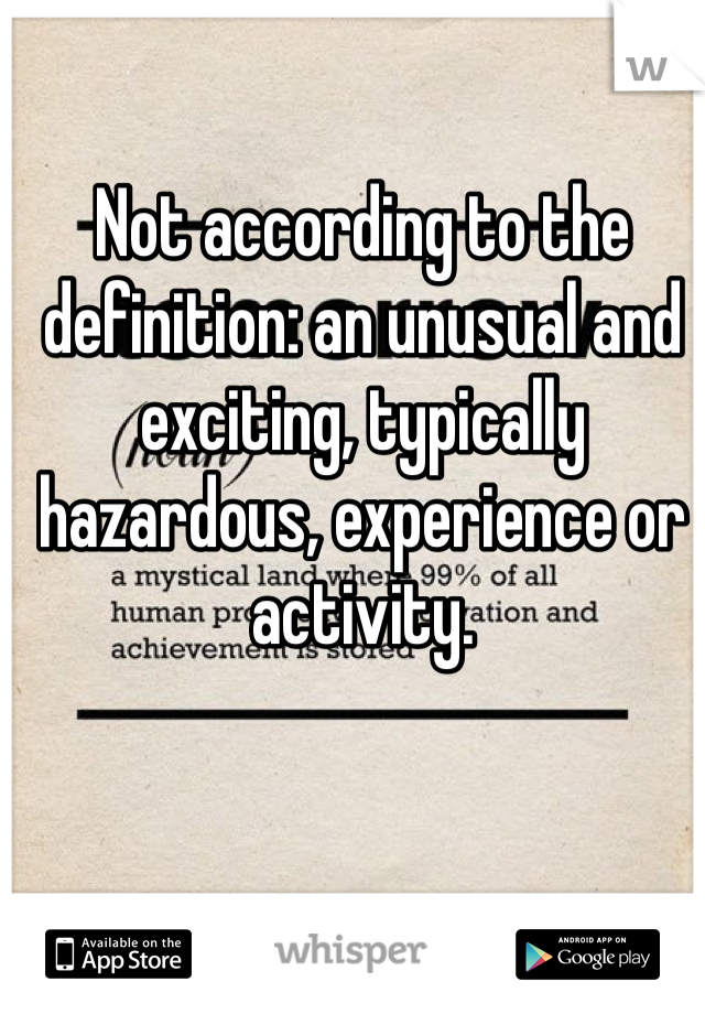 Not according to the definition: an unusual and exciting, typically hazardous, experience or activity.