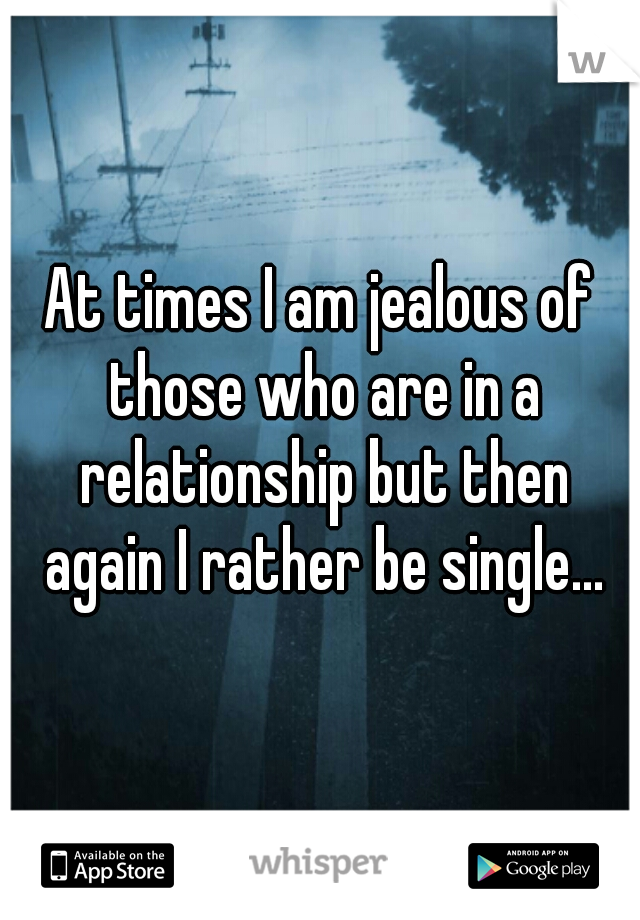 At times I am jealous of those who are in a relationship but then again I rather be single...