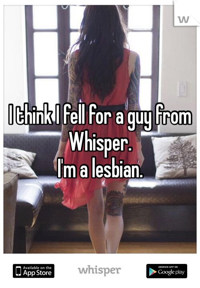 I think I fell for a guy from Whisper.
I'm a lesbian.