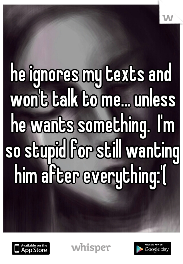 he ignores my texts and won't talk to me... unless he wants something.  I'm so stupid for still wanting him after everything:'( 