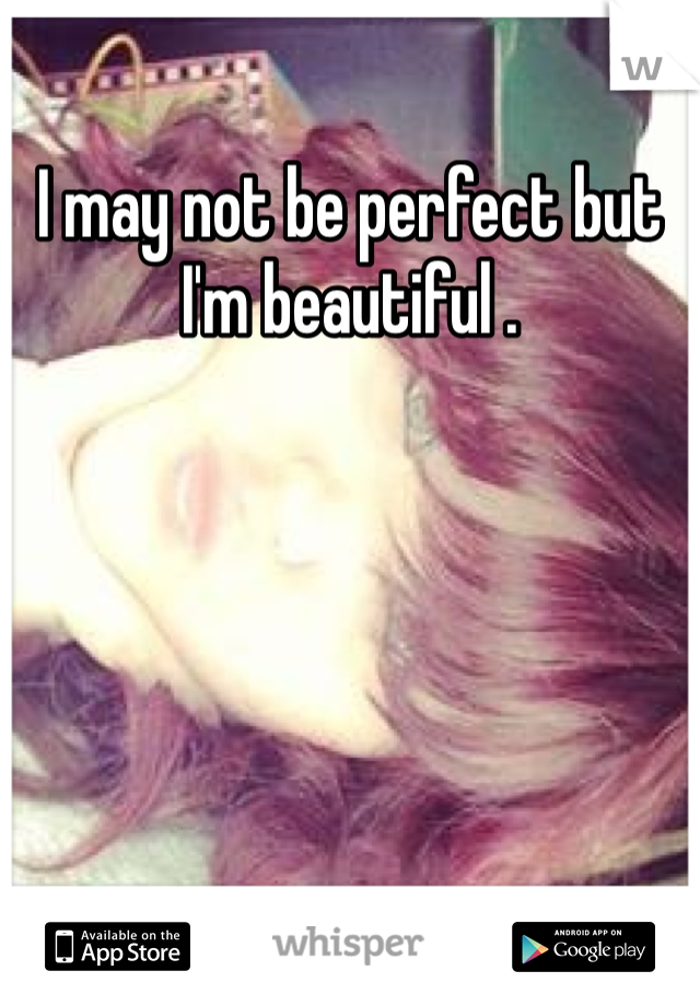 I may not be perfect but I'm beautiful . 