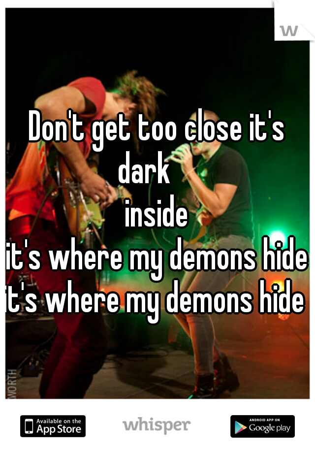 Don't get too close it's dark     
inside
it's where my demons hide
it's where my demons hide 