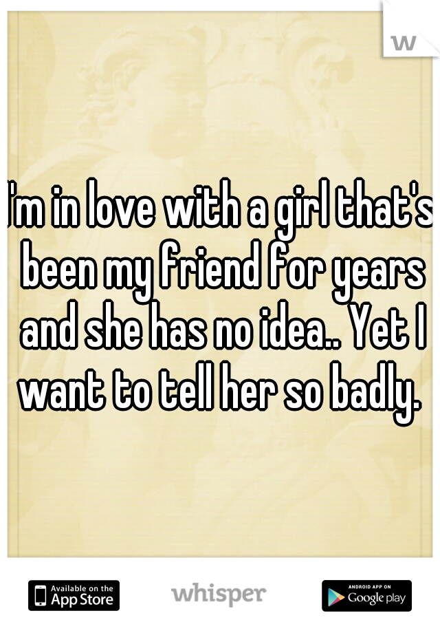 I'm in love with a girl that's been my friend for years and she has no idea.. Yet I want to tell her so badly. 