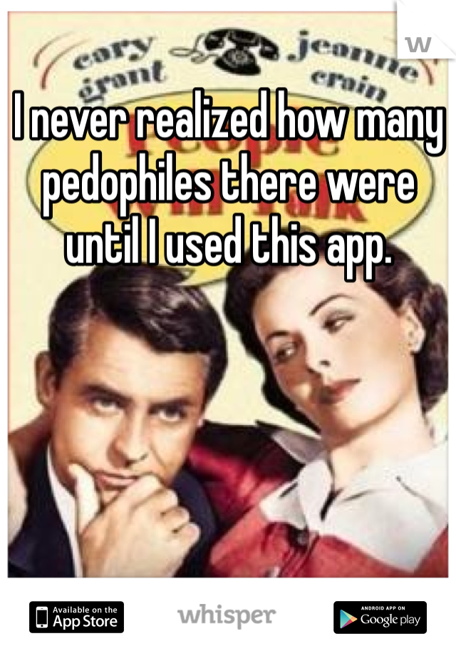 I never realized how many pedophiles there were until I used this app. 