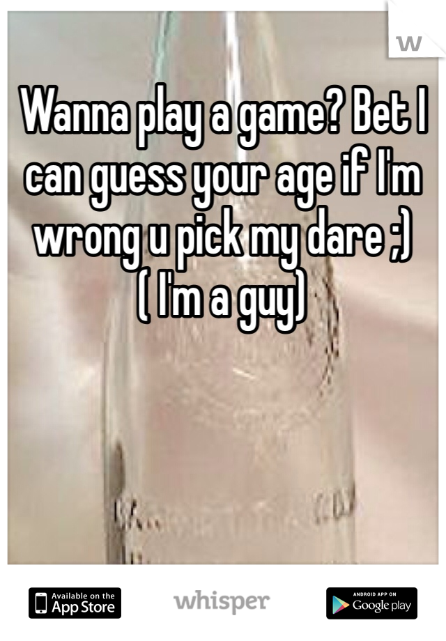 Wanna play a game? Bet I can guess your age if I'm wrong u pick my dare ;) ( I'm a guy) 