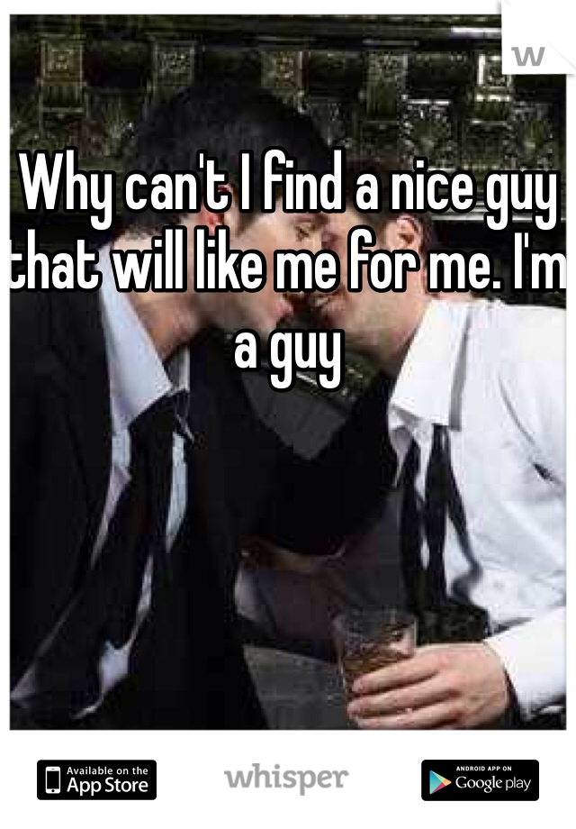 Why can't I find a nice guy that will like me for me. I'm a guy