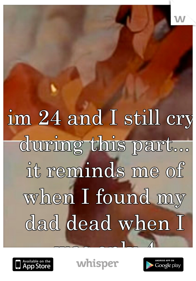 im 24 and I still cry during this part... it reminds me of when I found my dad dead when I was only 4